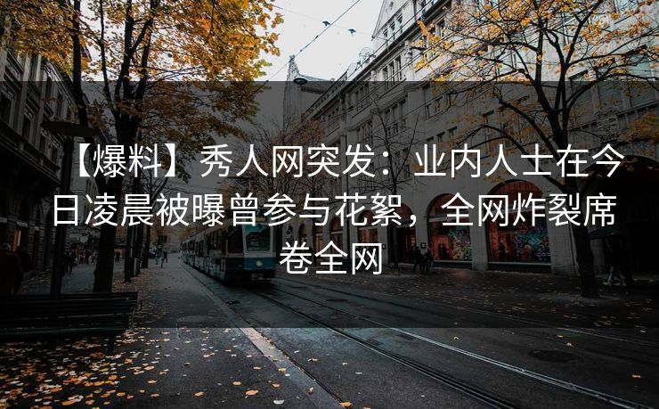 【爆料】秀人网突发：业内人士在今日凌晨被曝曾参与花絮，全网炸裂席卷全网