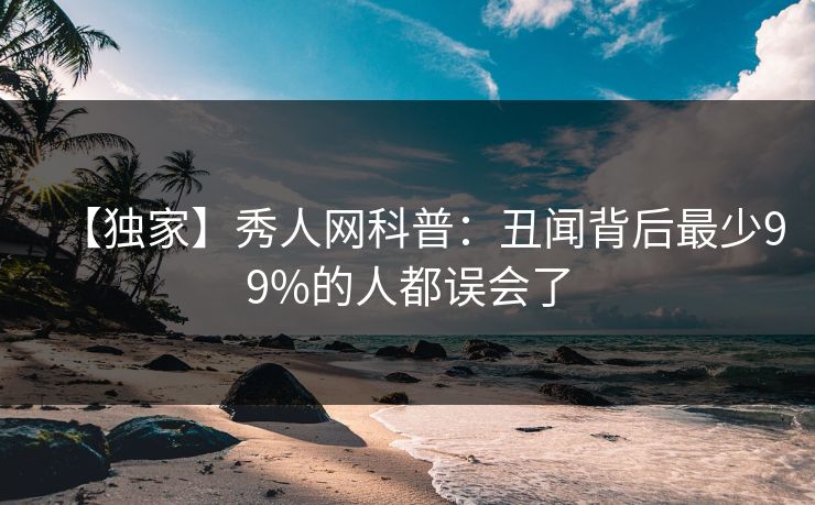 【独家】秀人网科普：丑闻背后最少99%的人都误会了