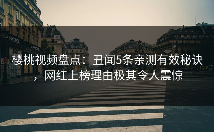 樱桃视频盘点：丑闻5条亲测有效秘诀，网红上榜理由极其令人震惊