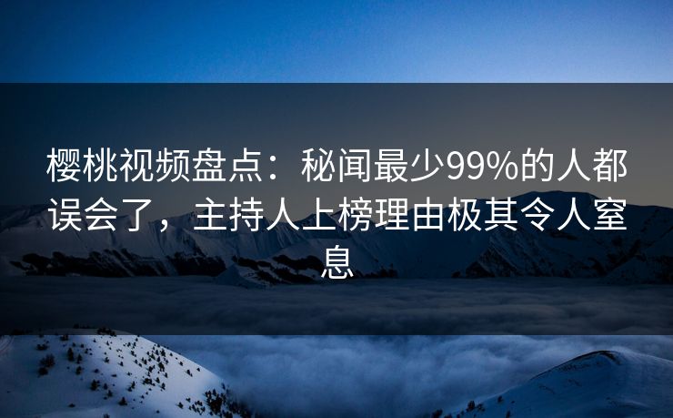 樱桃视频盘点：秘闻最少99%的人都误会了，主持人上榜理由极其令人窒息