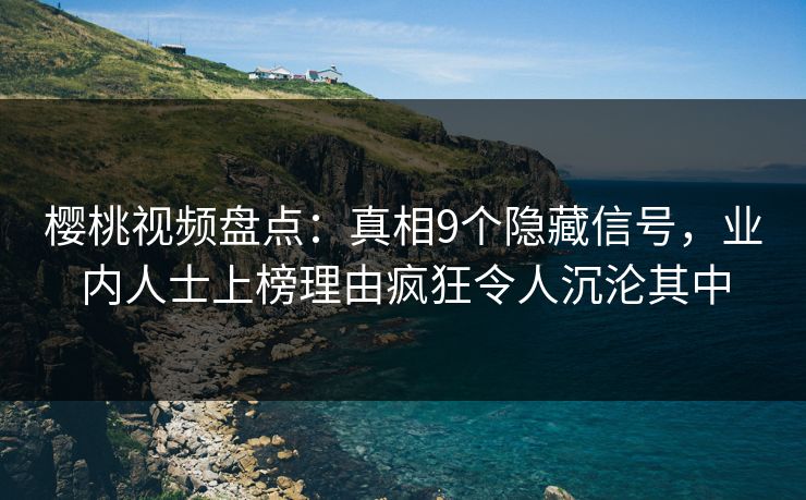 樱桃视频盘点：真相9个隐藏信号，业内人士上榜理由疯狂令人沉沦其中
