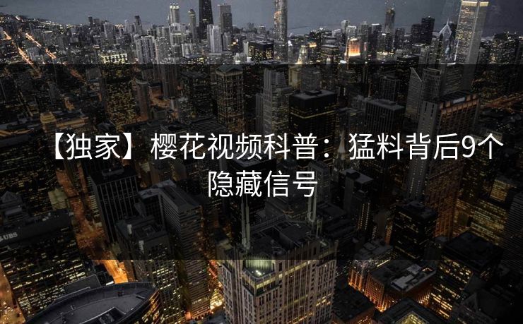 【独家】樱花视频科普：猛料背后9个隐藏信号