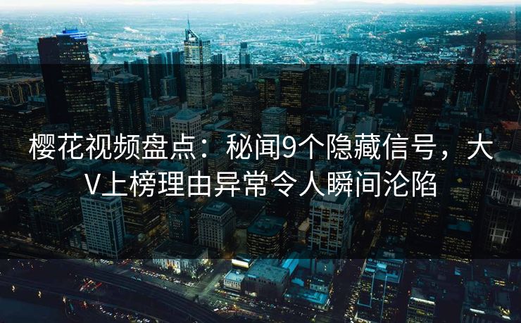 樱花视频盘点：秘闻9个隐藏信号，大V上榜理由异常令人瞬间沦陷