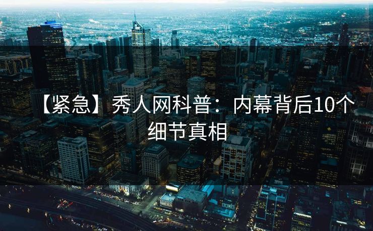 【紧急】秀人网科普：内幕背后10个细节真相