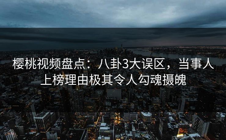 樱桃视频盘点：八卦3大误区，当事人上榜理由极其令人勾魂摄魄