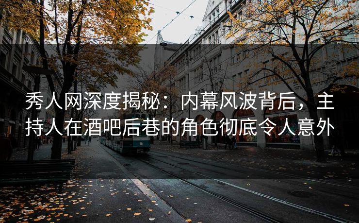 秀人网深度揭秘：内幕风波背后，主持人在酒吧后巷的角色彻底令人意外