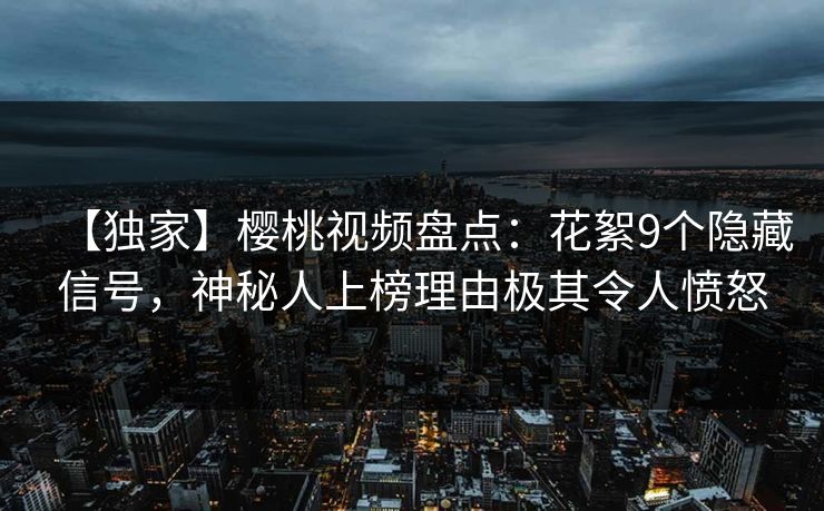 【独家】樱桃视频盘点：花絮9个隐藏信号，神秘人上榜理由极其令人愤怒