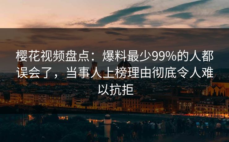樱花视频盘点：爆料最少99%的人都误会了，当事人上榜理由彻底令人难以抗拒