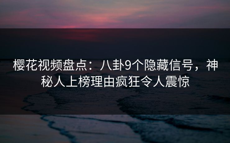 樱花视频盘点：八卦9个隐藏信号，神秘人上榜理由疯狂令人震惊