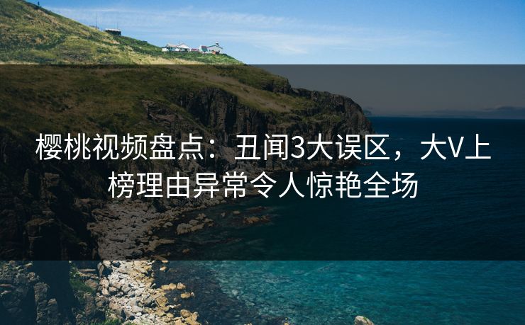樱桃视频盘点：丑闻3大误区，大V上榜理由异常令人惊艳全场