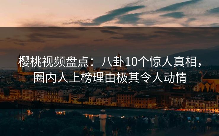 樱桃视频盘点：八卦10个惊人真相，圈内人上榜理由极其令人动情