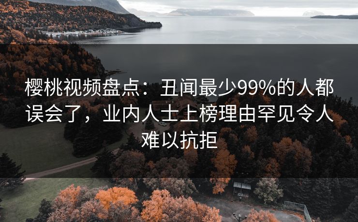 樱桃视频盘点：丑闻最少99%的人都误会了，业内人士上榜理由罕见令人难以抗拒