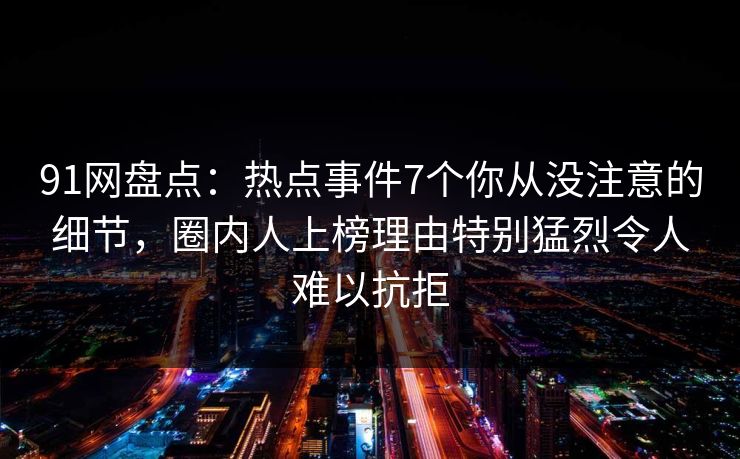 91网盘点：热点事件7个你从没注意的细节，圈内人上榜理由特别猛烈令人难以抗拒
