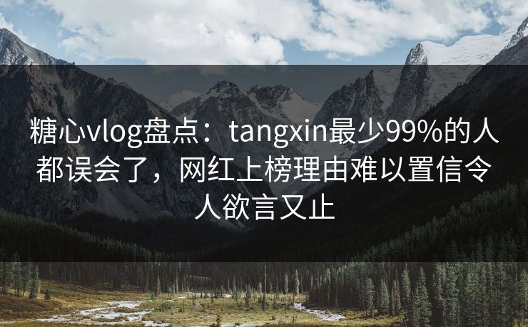 糖心vlog盘点：tangxin最少99%的人都误会了，网红上榜理由难以置信令人欲言又止