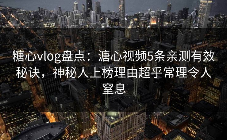 糖心vlog盘点：溏心视频5条亲测有效秘诀，神秘人上榜理由超乎常理令人窒息