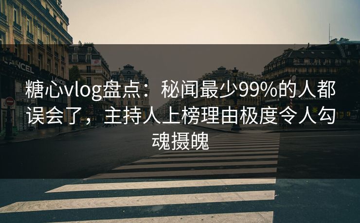 糖心vlog盘点：秘闻最少99%的人都误会了，主持人上榜理由极度令人勾魂摄魄