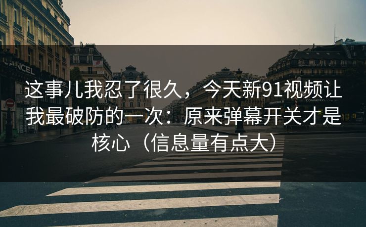 这事儿我忍了很久,今天新91视频让我最破防的一次:原来弹幕开关才是核心(信息量有点大) 这事儿我忍了很久,今天新91视频让我最破防的一次:原来弹幕开关才是核心(信息量有点大)