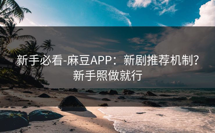 新手必看-麻豆APP：新剧推荐机制？新手照做就行