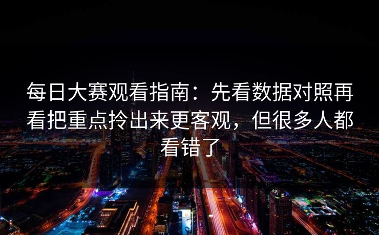 每日大赛观看指南：先看数据对照再看把重点拎出来更客观，但很多人都看错了
