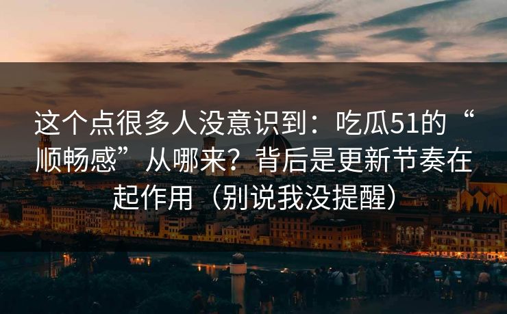 这个点很多人没意识到：吃瓜51的“顺畅感”从哪来？背后是更新节奏在起作用（别说我没提醒）