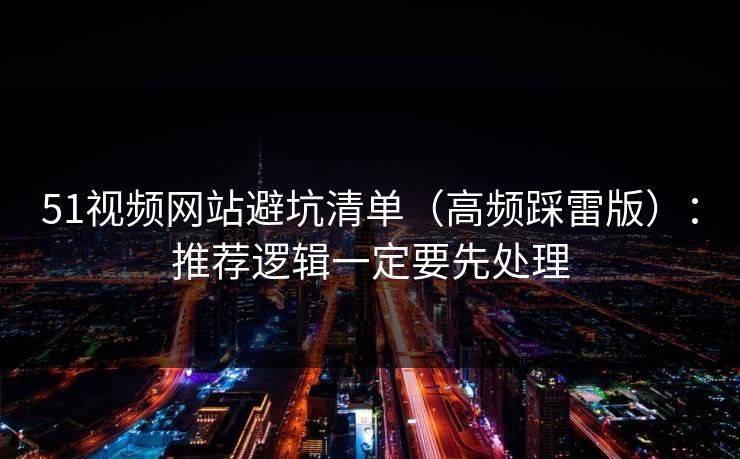 51视频网站避坑清单（高频踩雷版）：推荐逻辑一定要先处理