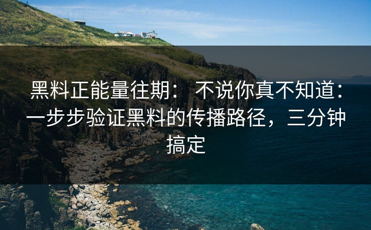 黑料正能量往期： 不说你真不知道：一步步验证黑料的传播路径，三分钟搞定