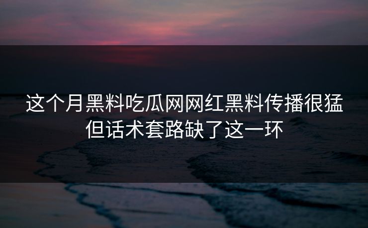 这个月黑料吃瓜网网红黑料传播很猛但话术套路缺了这一环