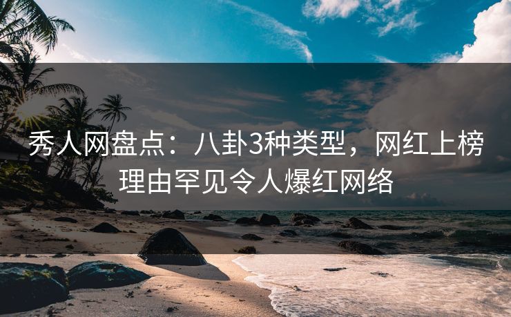 秀人网盘点：八卦3种类型，网红上榜理由罕见令人爆红网络