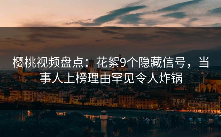 樱桃视频盘点：花絮9个隐藏信号，当事人上榜理由罕见令人炸锅