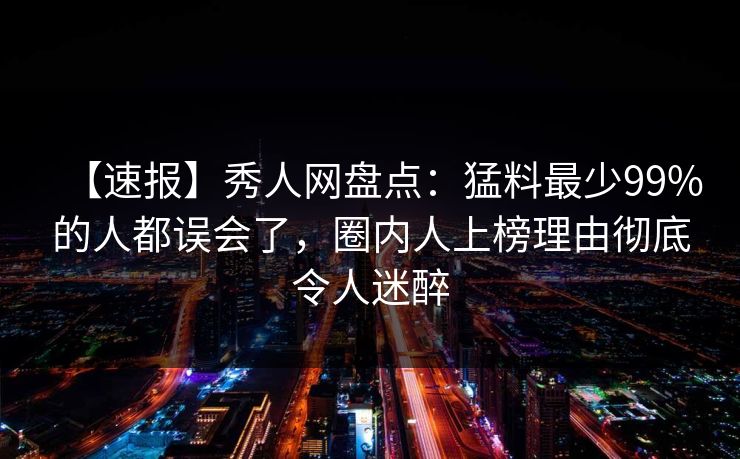 【速报】秀人网盘点：猛料最少99%的人都误会了，圈内人上榜理由彻底令人迷醉