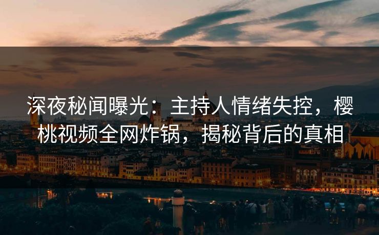 深夜秘闻曝光：主持人情绪失控，樱桃视频全网炸锅，揭秘背后的真相