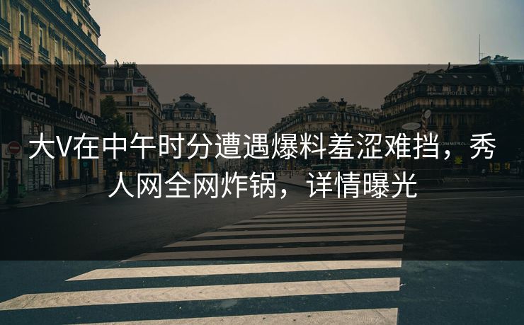 大V在中午时分遭遇爆料羞涩难挡，秀人网全网炸锅，详情曝光