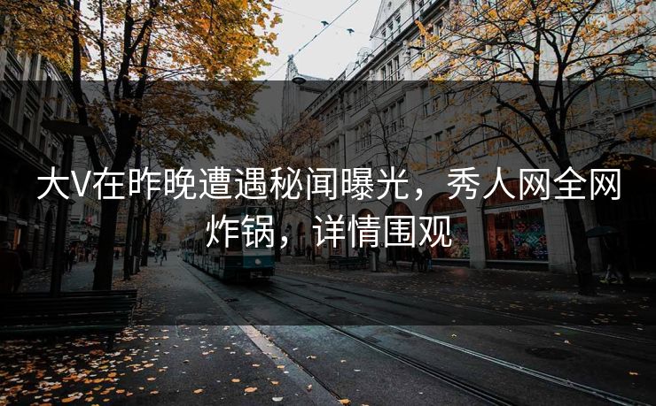 大V在昨晚遭遇秘闻曝光，秀人网全网炸锅，详情围观