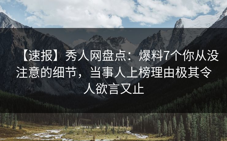 【速报】秀人网盘点：爆料7个你从没注意的细节，当事人上榜理由极其令人欲言又止