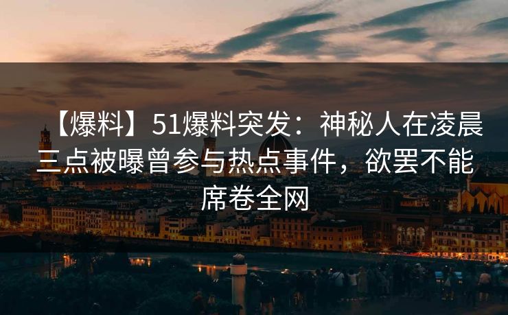【爆料】51爆料突发：神秘人在凌晨三点被曝曾参与热点事件，欲罢不能席卷全网