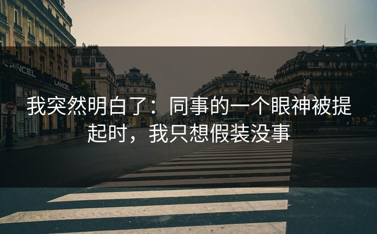 我突然明白了：同事的一个眼神被提起时，我只想假装没事