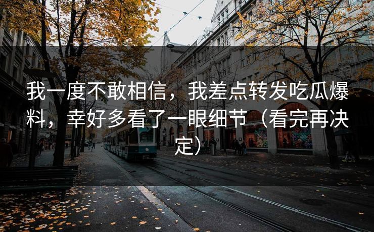 我一度不敢相信，我差点转发吃瓜爆料，幸好多看了一眼细节（看完再决定）