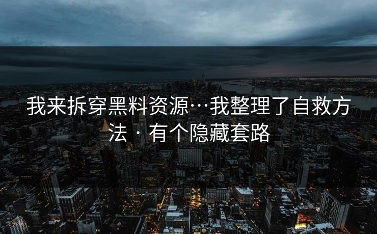 我来拆穿黑料资源…我整理了自救方法 · 有个隐藏套路
