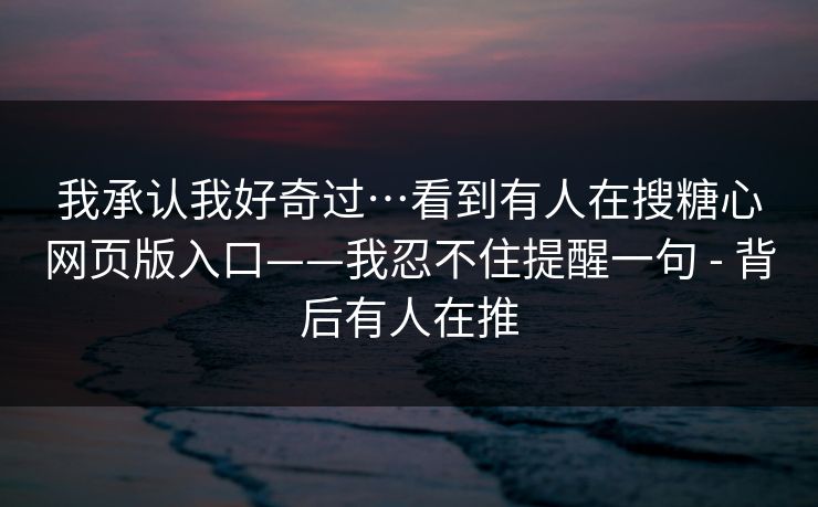 我承认我好奇过…看到有人在搜糖心网页版入口——我忍不住提醒一句 - 背后有人在推