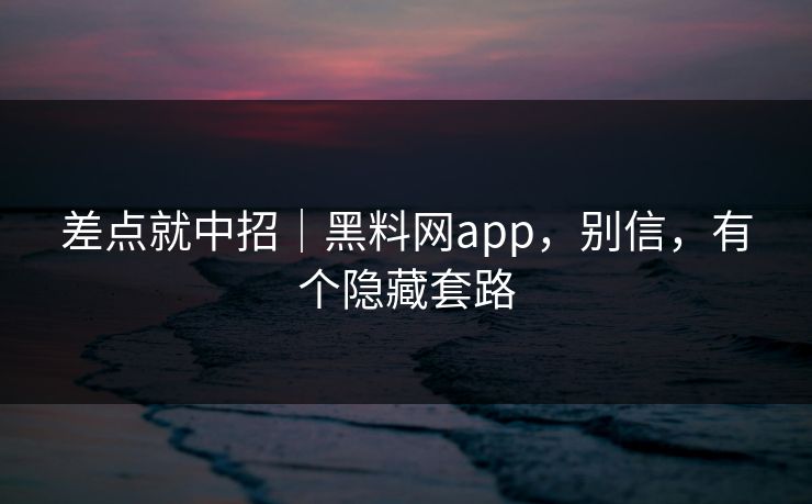 差点就中招｜黑料网app，别信，有个隐藏套路