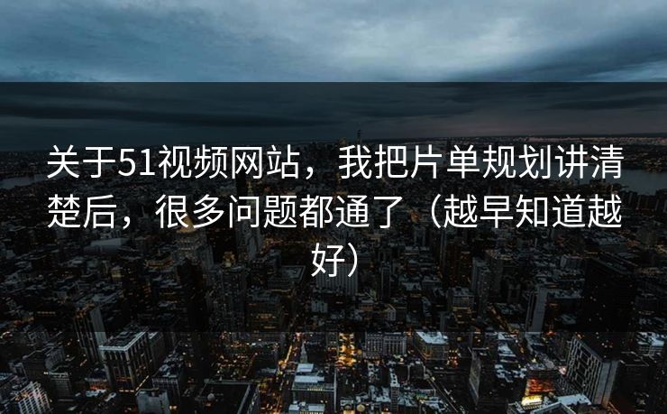 关于51视频网站，我把片单规划讲清楚后，很多问题都通了（越早知道越好）