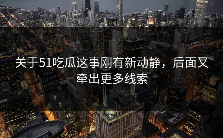关于51吃瓜这事刚有新动静，后面又牵出更多线索